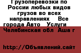 Грузоперевозки по России любых видов грузов во всех направлениях. - Все города Авто » Услуги   . Челябинская обл.,Аша г.